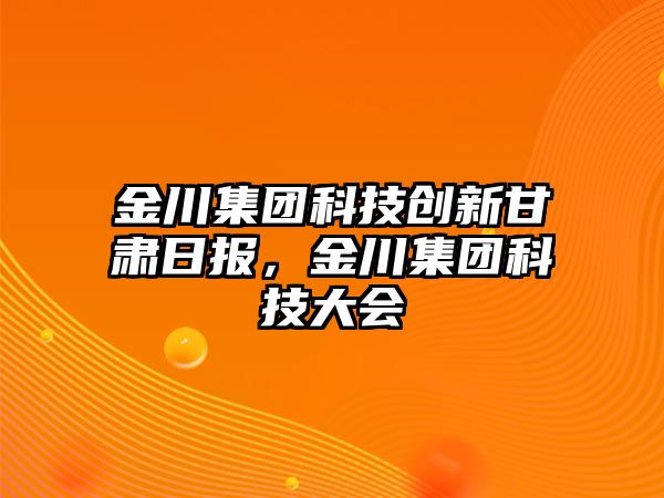 金川集團科技創(chuàng)新甘肅日報，金川集團科技大會