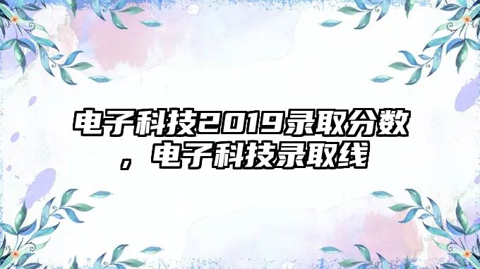 電子科技2019錄取分數(shù)，電子科技錄取線