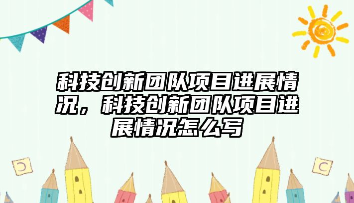 科技創(chuàng)新團隊項目進展情況，科技創(chuàng)新團隊項目進展情況怎么寫