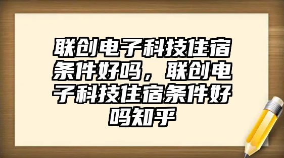 聯(lián)創(chuàng)電子科技住宿條件好嗎，聯(lián)創(chuàng)電子科技住宿條件好嗎知乎