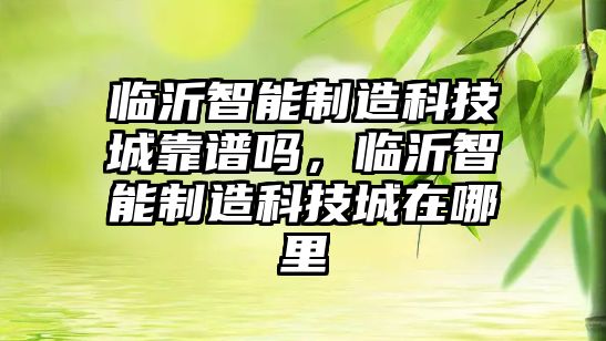 臨沂智能制造科技城靠譜嗎，臨沂智能制造科技城在哪里