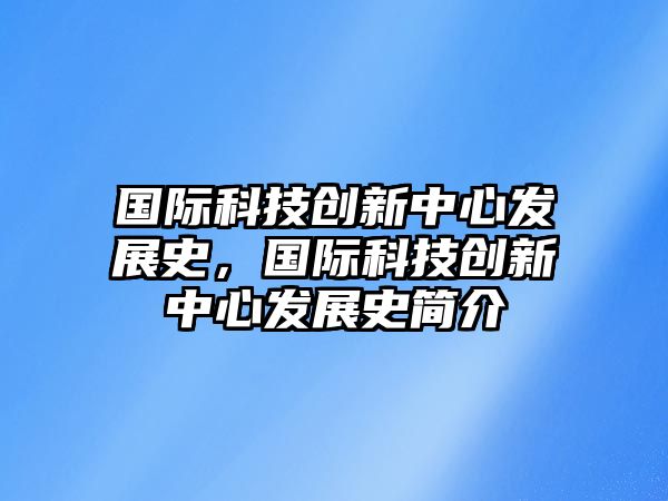 國(guó)際科技創(chuàng)新中心發(fā)展史，國(guó)際科技創(chuàng)新中心發(fā)展史簡(jiǎn)介