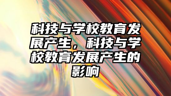 科技與學(xué)校教育發(fā)展產(chǎn)生，科技與學(xué)校教育發(fā)展產(chǎn)生的影響