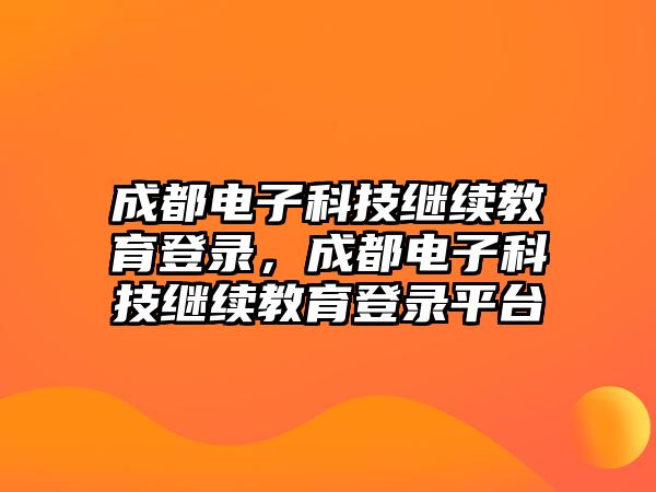 成都電子科技繼續(xù)教育登錄，成都電子科技繼續(xù)教育登錄平臺