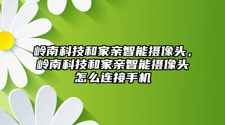 嶺南科技和家親智能攝像頭，嶺南科技和家親智能攝像頭怎么連接手機