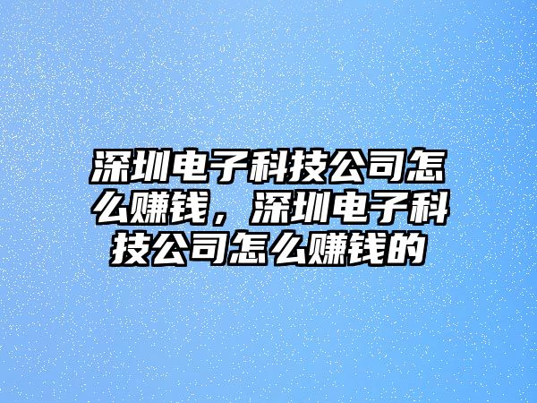 深圳電子科技公司怎么賺錢，深圳電子科技公司怎么賺錢的