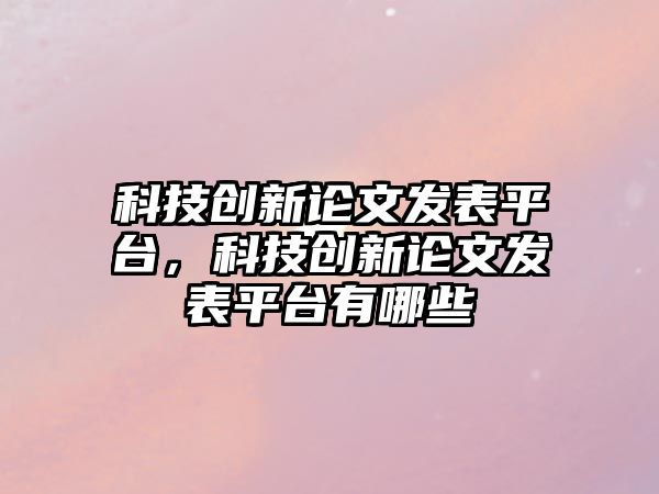 科技創(chuàng)新論文發(fā)表平臺(tái)，科技創(chuàng)新論文發(fā)表平臺(tái)有哪些