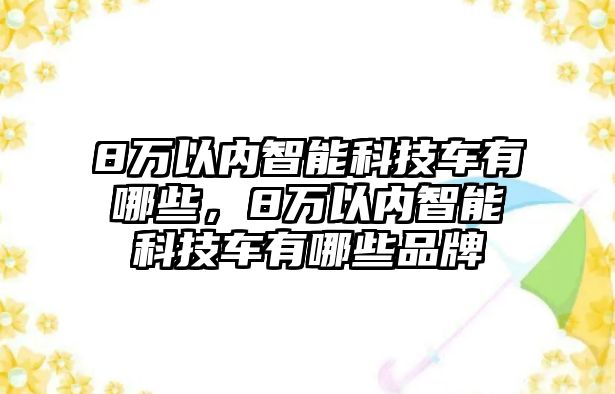 8萬以內(nèi)智能科技車有哪些，8萬以內(nèi)智能科技車有哪些品牌