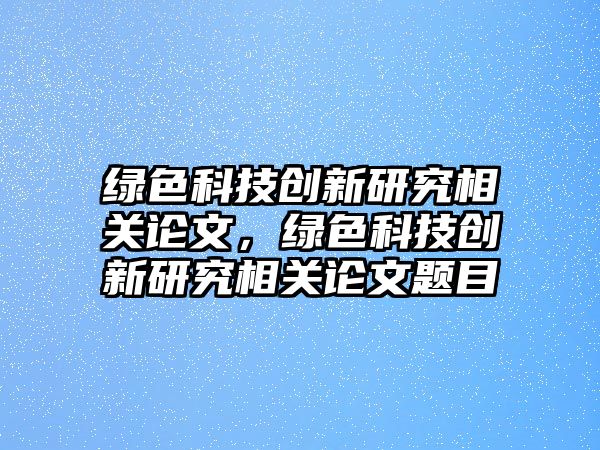 綠色科技創(chuàng)新研究相關(guān)論文，綠色科技創(chuàng)新研究相關(guān)論文題目