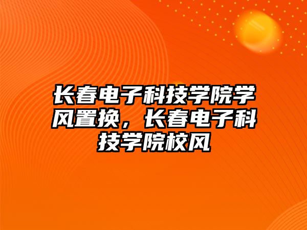 長春電子科技學(xué)院學(xué)風(fēng)置換，長春電子科技學(xué)院校風(fēng)