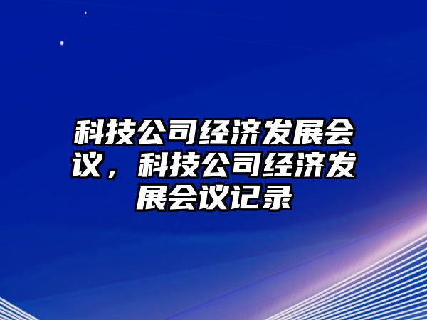 科技公司經(jīng)濟發(fā)展會議，科技公司經(jīng)濟發(fā)展會議記錄