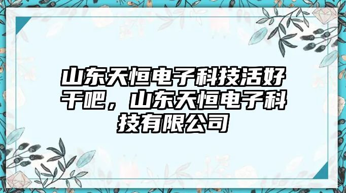 山東天恒電子科技活好干吧，山東天恒電子科技有限公司