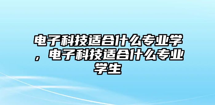 電子科技適合什么專業(yè)學(xué)，電子科技適合什么專業(yè)學(xué)生