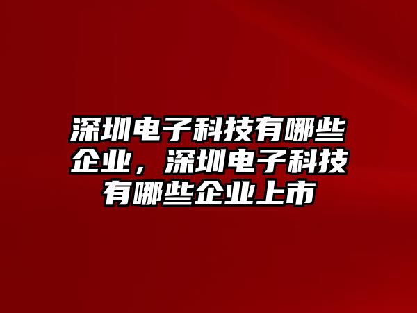 深圳電子科技有哪些企業(yè)，深圳電子科技有哪些企業(yè)上市