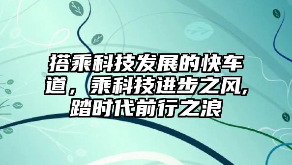 搭乘科技發(fā)展的快車道，乘科技進步之風,踏時代前行之浪