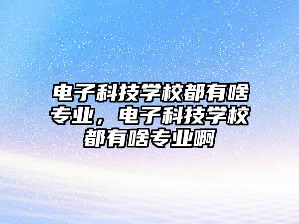 電子科技學(xué)校都有啥專業(yè)，電子科技學(xué)校都有啥專業(yè)啊