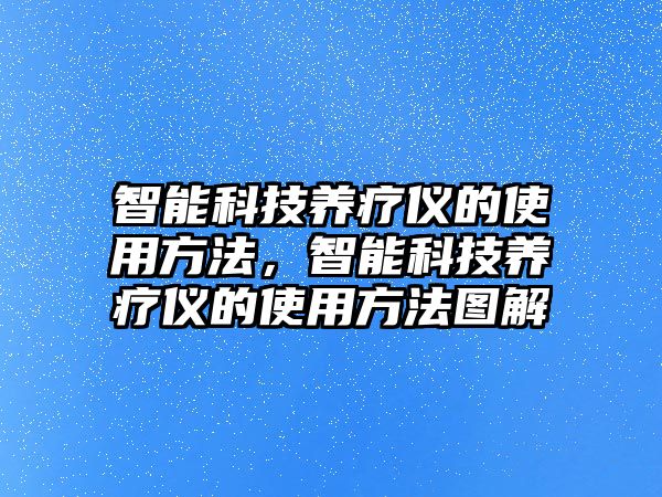 智能科技養(yǎng)療儀的使用方法，智能科技養(yǎng)療儀的使用方法圖解