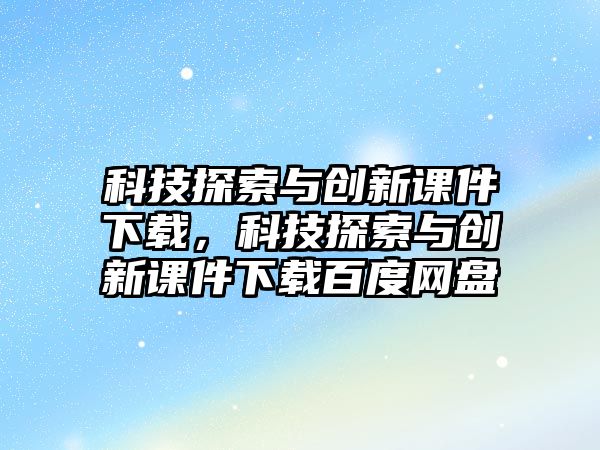 科技探索與創(chuàng)新課件下載，科技探索與創(chuàng)新課件下載百度網(wǎng)盤