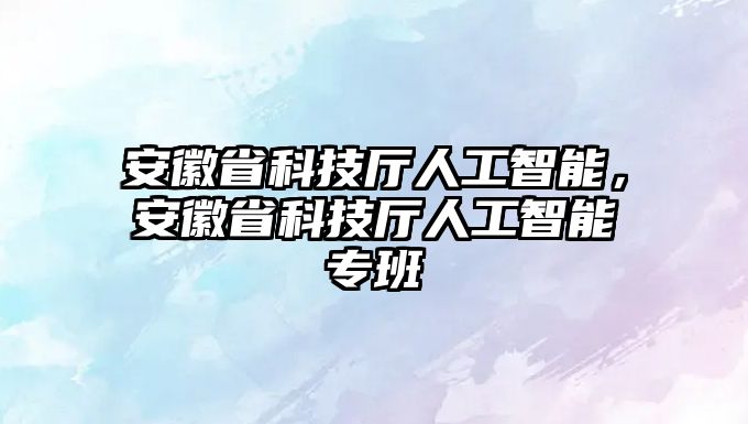 安徽省科技廳人工智能，安徽省科技廳人工智能專班