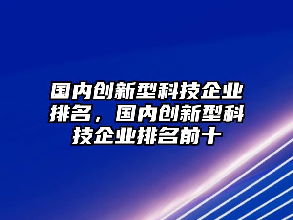 國(guó)內(nèi)創(chuàng)新型科技企業(yè)排名，國(guó)內(nèi)創(chuàng)新型科技企業(yè)排名前十