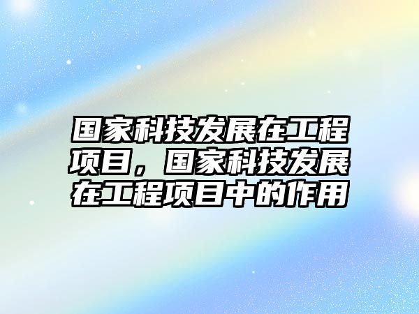 國家科技發(fā)展在工程項目，國家科技發(fā)展在工程項目中的作用