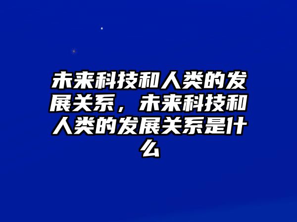 未來科技和人類的發(fā)展關系，未來科技和人類的發(fā)展關系是什么