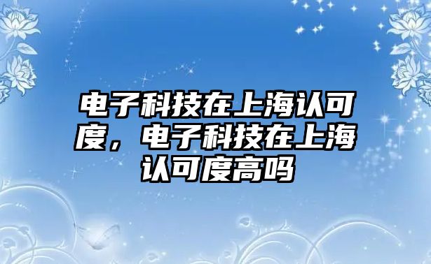 電子科技在上海認(rèn)可度，電子科技在上海認(rèn)可度高嗎