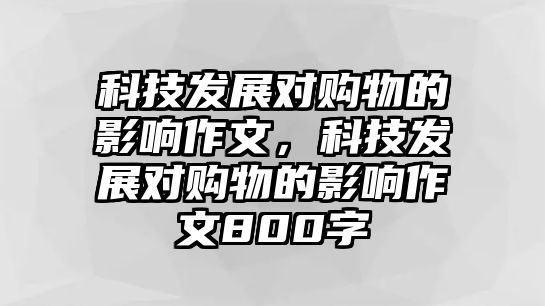 科技發(fā)展對購物的影響作文，科技發(fā)展對購物的影響作文800字