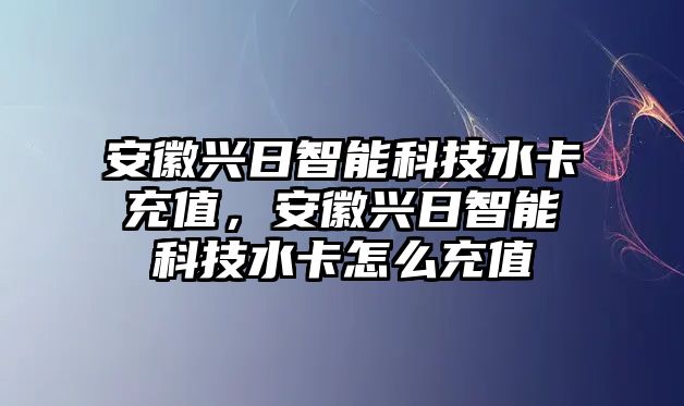 安徽興日智能科技水卡充值，安徽興日智能科技水卡怎么充值