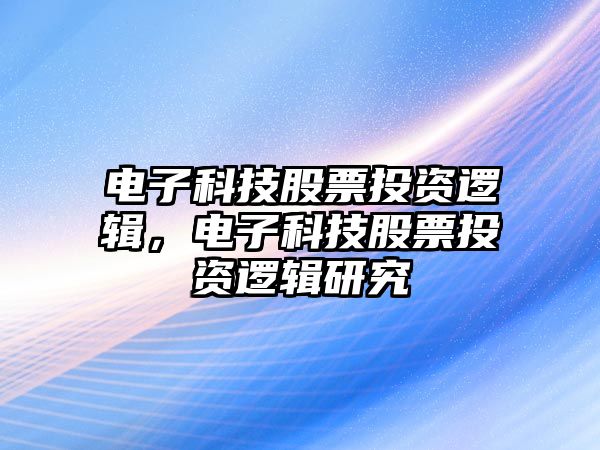 電子科技股票投資邏輯，電子科技股票投資邏輯研究