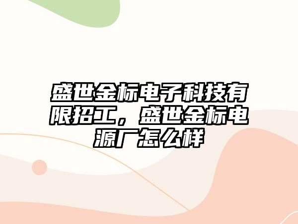 盛世金標(biāo)電子科技有限招工，盛世金標(biāo)電源廠怎么樣