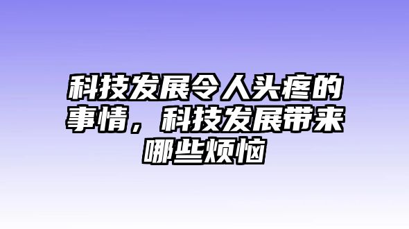 科技發(fā)展令人頭疼的事情，科技發(fā)展帶來哪些煩惱