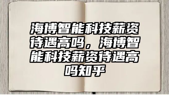 海博智能科技薪資待遇高嗎，海博智能科技薪資待遇高嗎知乎