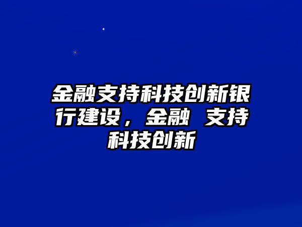 金融支持科技創(chuàng)新銀行建設(shè)，金融 支持科技創(chuàng)新