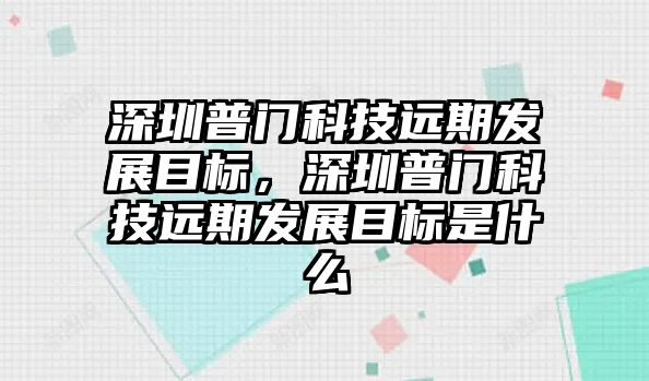 深圳普門科技遠(yuǎn)期發(fā)展目標(biāo)，深圳普門科技遠(yuǎn)期發(fā)展目標(biāo)是什么