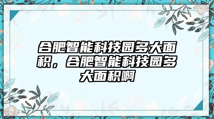 合肥智能科技園多大面積，合肥智能科技園多大面積啊