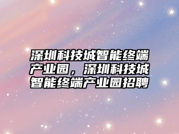 深圳科技城智能終端產業(yè)園，深圳科技城智能終端產業(yè)園招聘