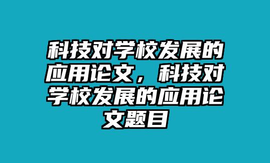 科技對學(xué)校發(fā)展的應(yīng)用論文，科技對學(xué)校發(fā)展的應(yīng)用論文題目