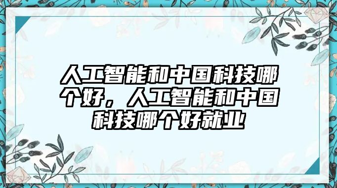 人工智能和中國科技哪個好，人工智能和中國科技哪個好就業(yè)