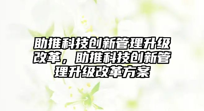 助推科技創(chuàng)新管理升級改革，助推科技創(chuàng)新管理升級改革方案