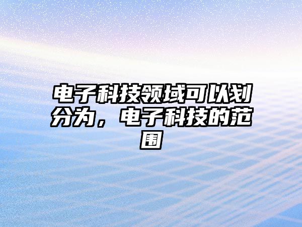 電子科技領(lǐng)域可以劃分為，電子科技的范圍