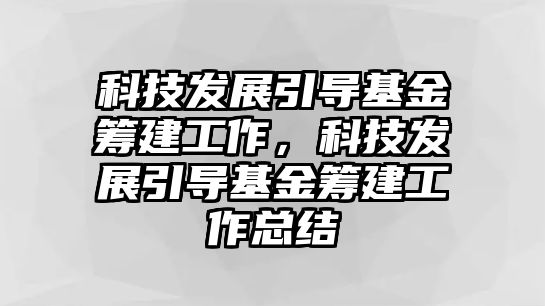 科技發(fā)展引導基金籌建工作，科技發(fā)展引導基金籌建工作總結(jié)