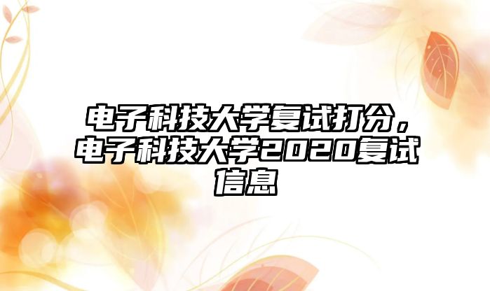 電子科技大學(xué)復(fù)試打分，電子科技大學(xué)2020復(fù)試信息