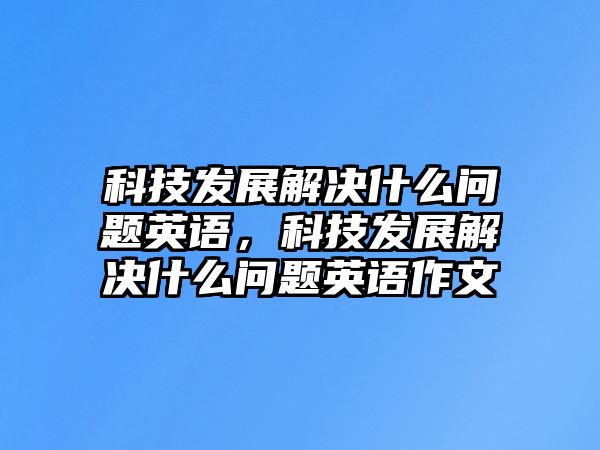 科技發(fā)展解決什么問題英語，科技發(fā)展解決什么問題英語作文