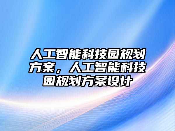 人工智能科技園規(guī)劃方案，人工智能科技園規(guī)劃方案設(shè)計