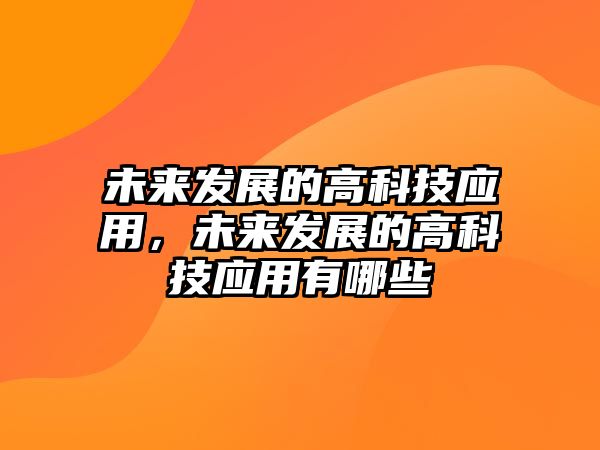 未來發(fā)展的高科技應(yīng)用，未來發(fā)展的高科技應(yīng)用有哪些