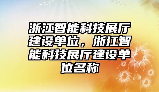 浙江智能科技展廳建設(shè)單位，浙江智能科技展廳建設(shè)單位名稱