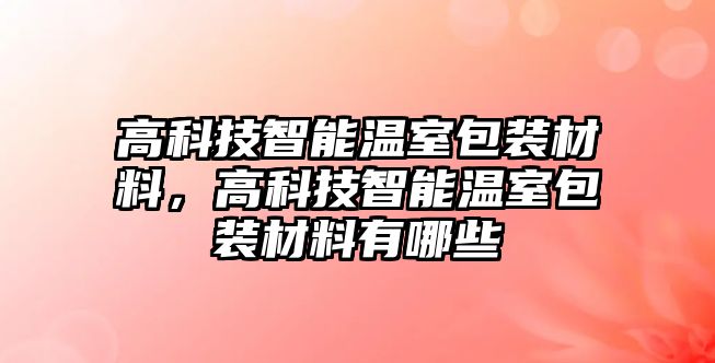 高科技智能溫室包裝材料，高科技智能溫室包裝材料有哪些