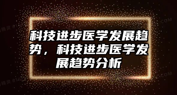 科技進(jìn)步醫(yī)學(xué)發(fā)展趨勢，科技進(jìn)步醫(yī)學(xué)發(fā)展趨勢分析