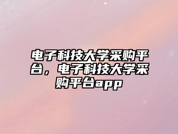 電子科技大學(xué)采購平臺(tái)，電子科技大學(xué)采購平臺(tái)app